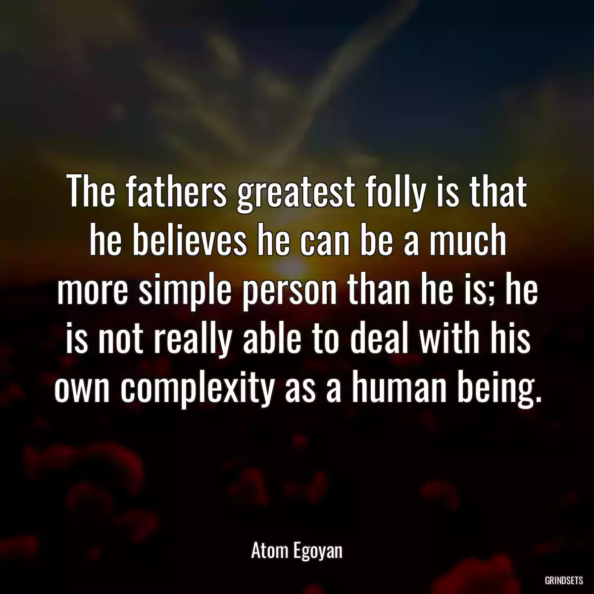 The fathers greatest folly is that he believes he can be a much more simple person than he is; he is not really able to deal with his own complexity as a human being.