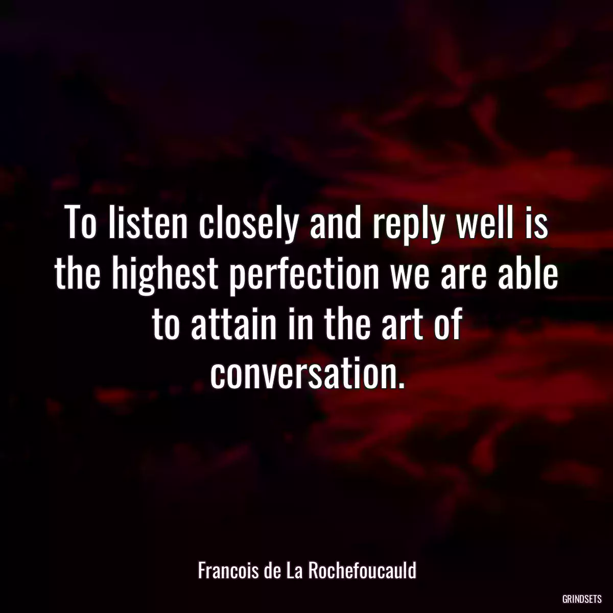 To listen closely and reply well is the highest perfection we are able to attain in the art of conversation.