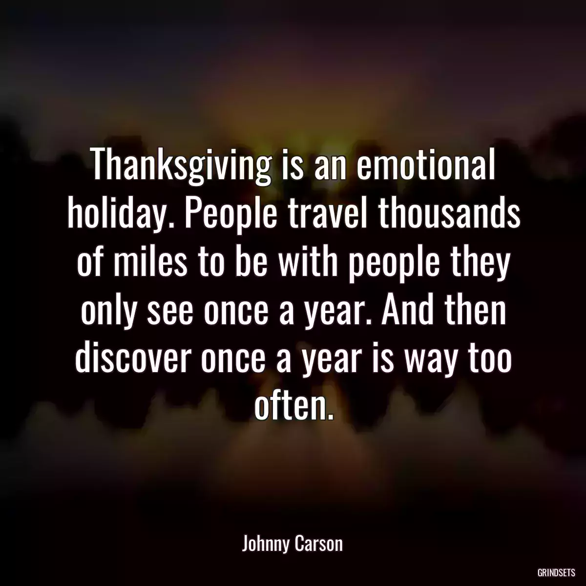 Thanksgiving is an emotional holiday. People travel thousands of miles to be with people they only see once a year. And then discover once a year is way too often.