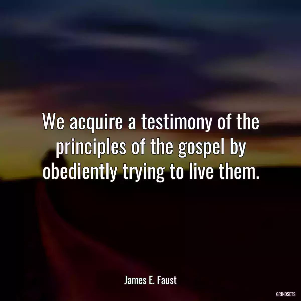 We acquire a testimony of the principles of the gospel by obediently trying to live them.