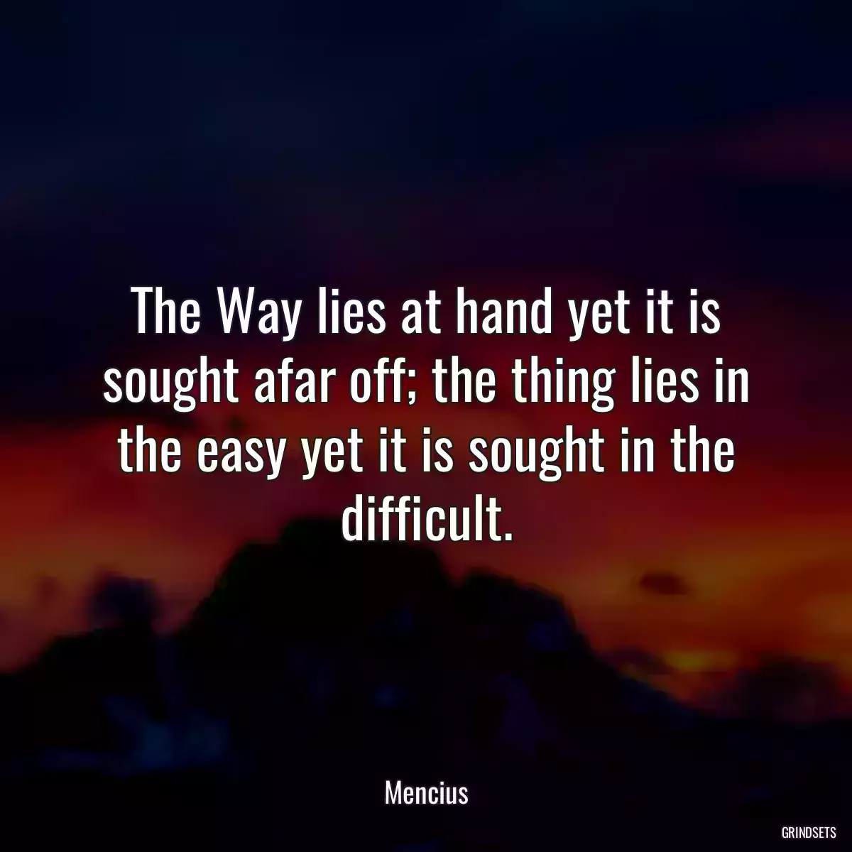 The Way lies at hand yet it is sought afar off; the thing lies in the easy yet it is sought in the difficult.