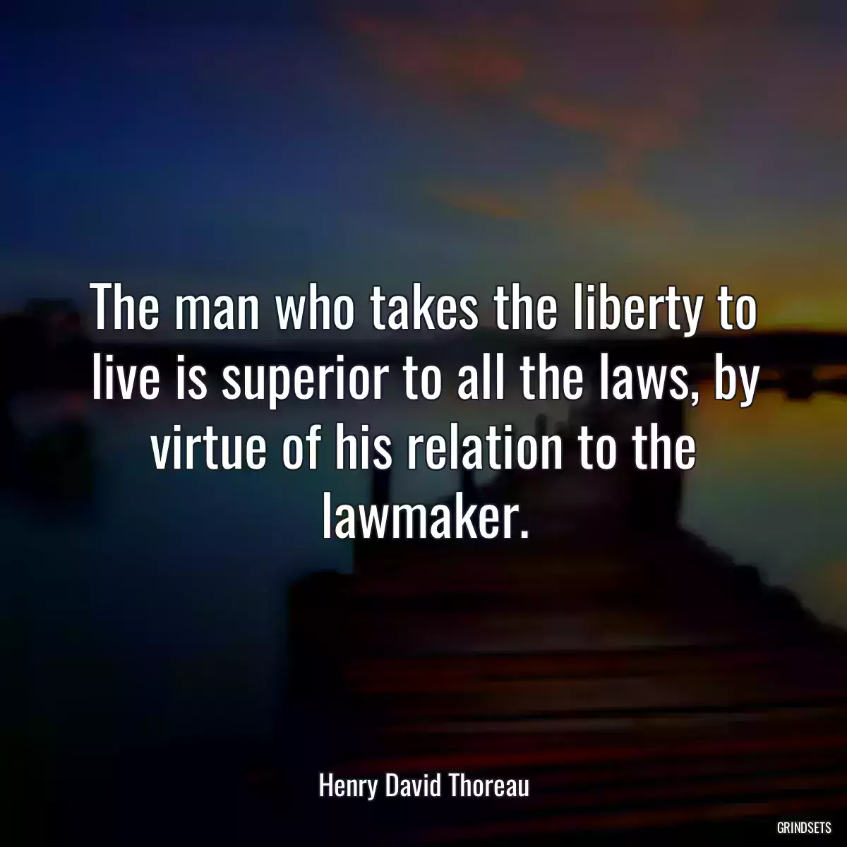 The man who takes the liberty to live is superior to all the laws, by virtue of his relation to the lawmaker.