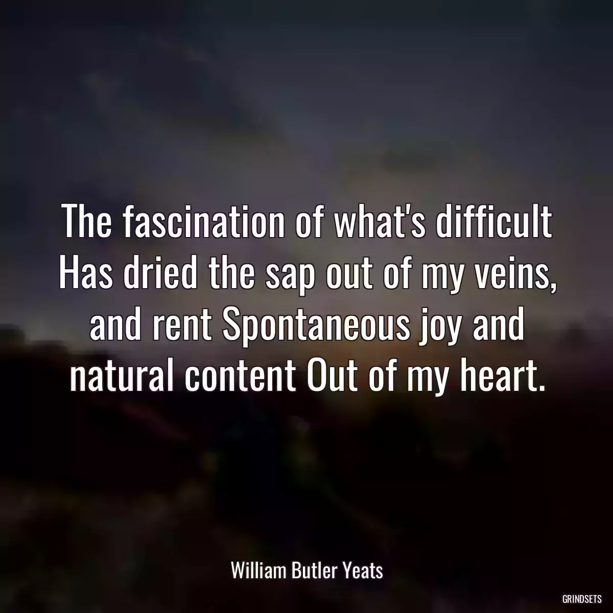 The fascination of what\'s difficult Has dried the sap out of my veins, and rent Spontaneous joy and natural content Out of my heart.