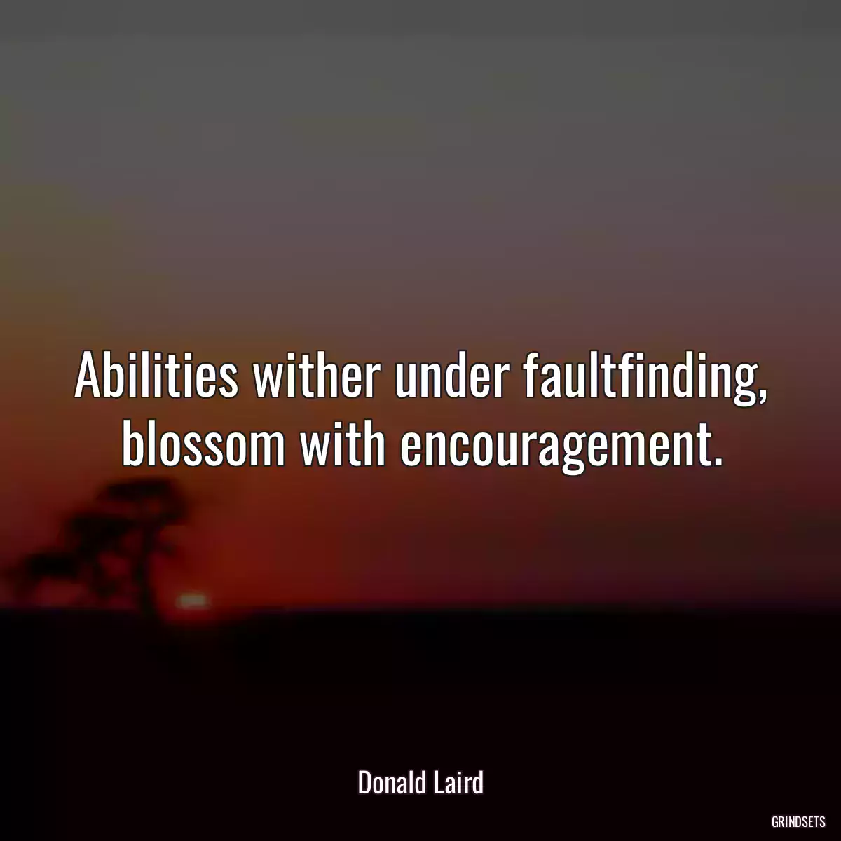 Abilities wither under faultfinding, blossom with encouragement.