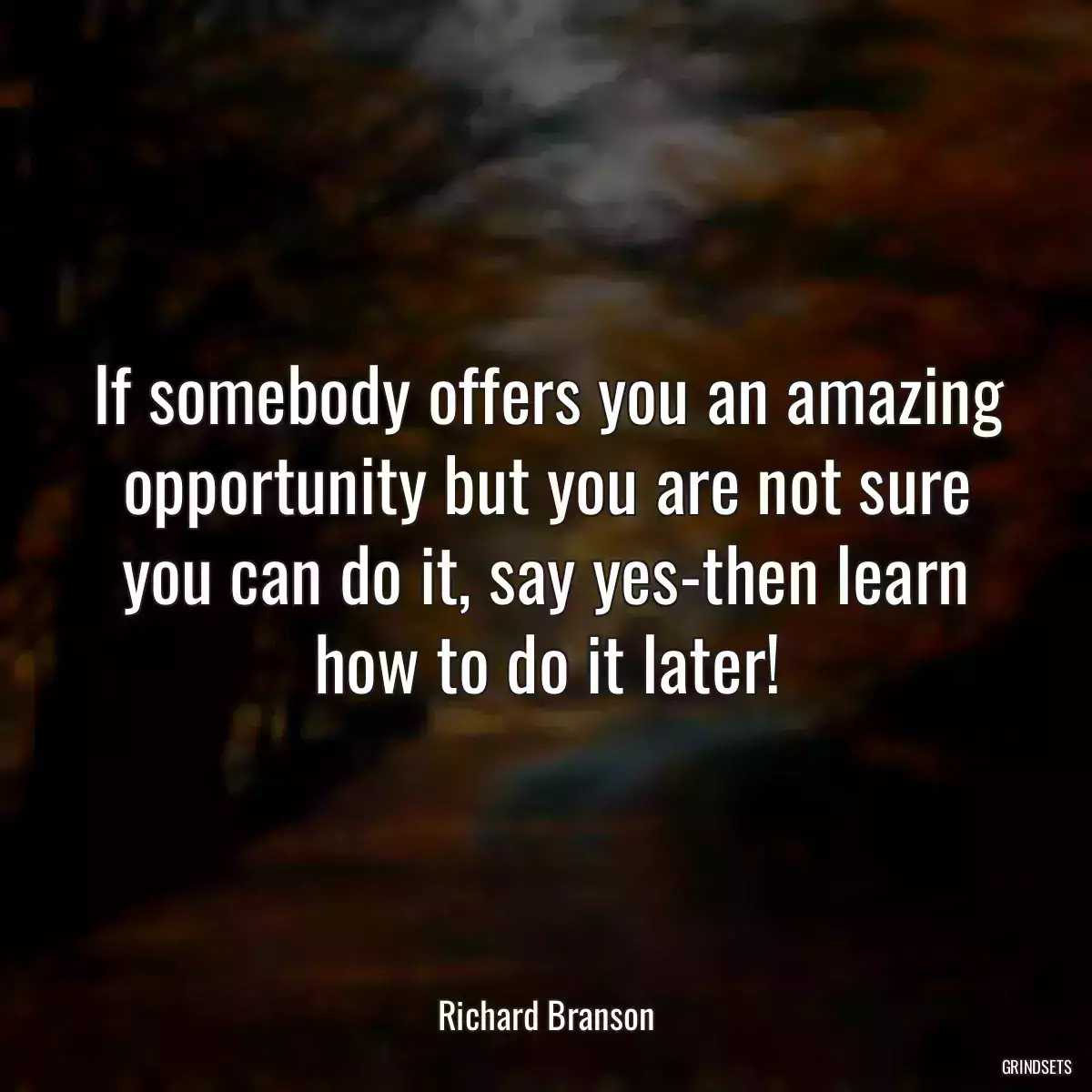 If somebody offers you an amazing opportunity but you are not sure you can do it, say yes-then learn how to do it later!