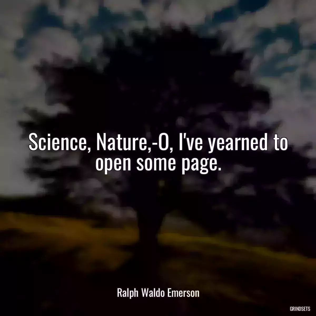 Science, Nature,-O, I\'ve yearned to open some page.