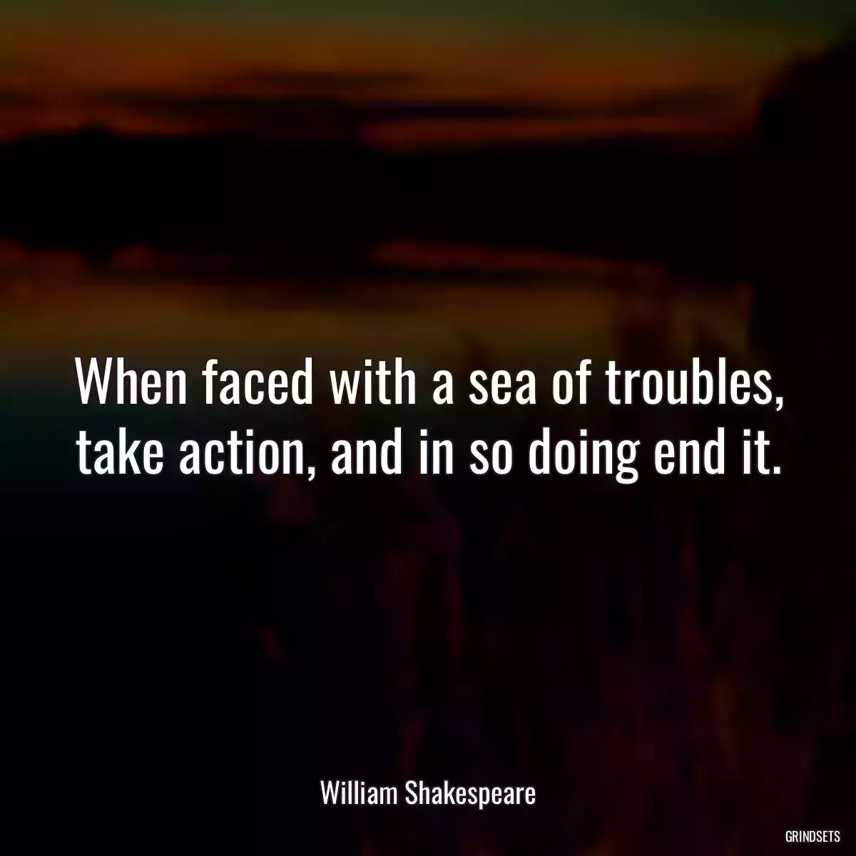 When faced with a sea of troubles, take action, and in so doing end it.