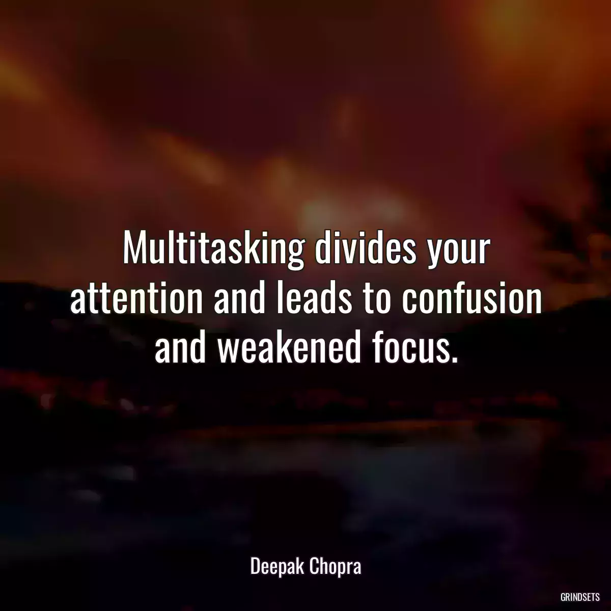 Multitasking divides your attention and leads to confusion and weakened focus.