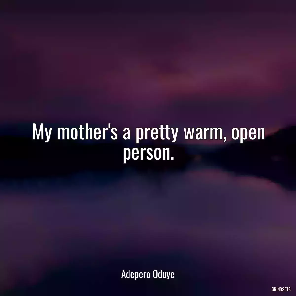 My mother\'s a pretty warm, open person.