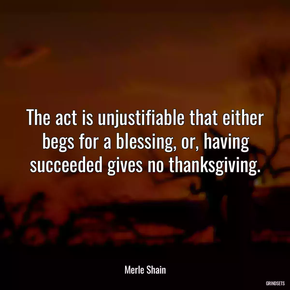 The act is unjustifiable that either begs for a blessing, or, having succeeded gives no thanksgiving.