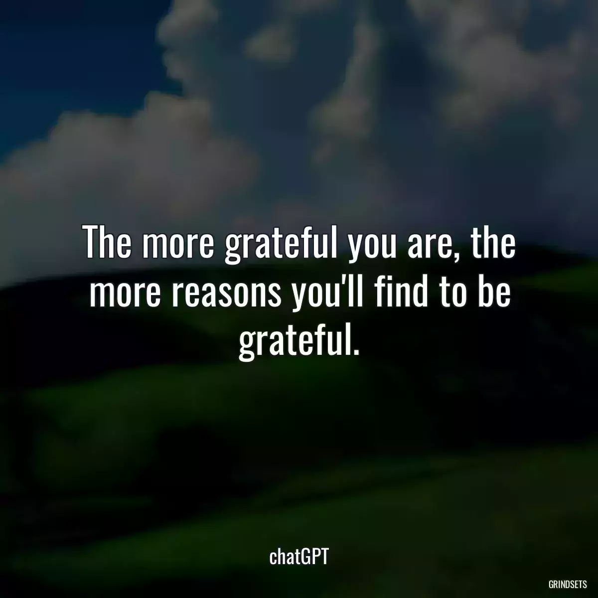 The more grateful you are, the more reasons you\'ll find to be grateful.