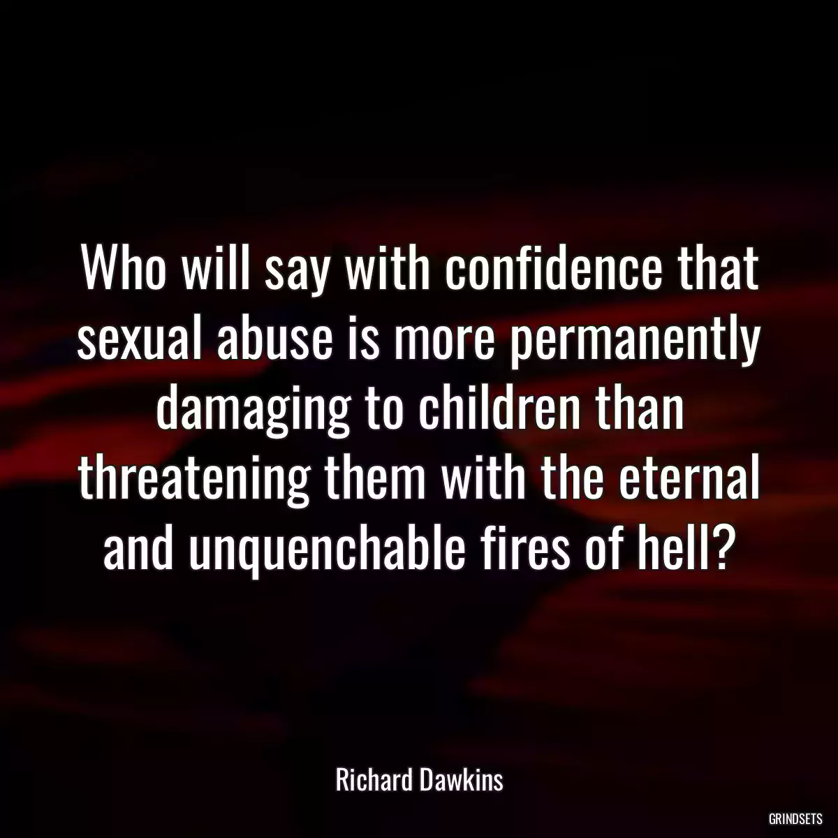 Who will say with confidence that sexual abuse is more permanently damaging to children than threatening them with the eternal and unquenchable fires of hell?