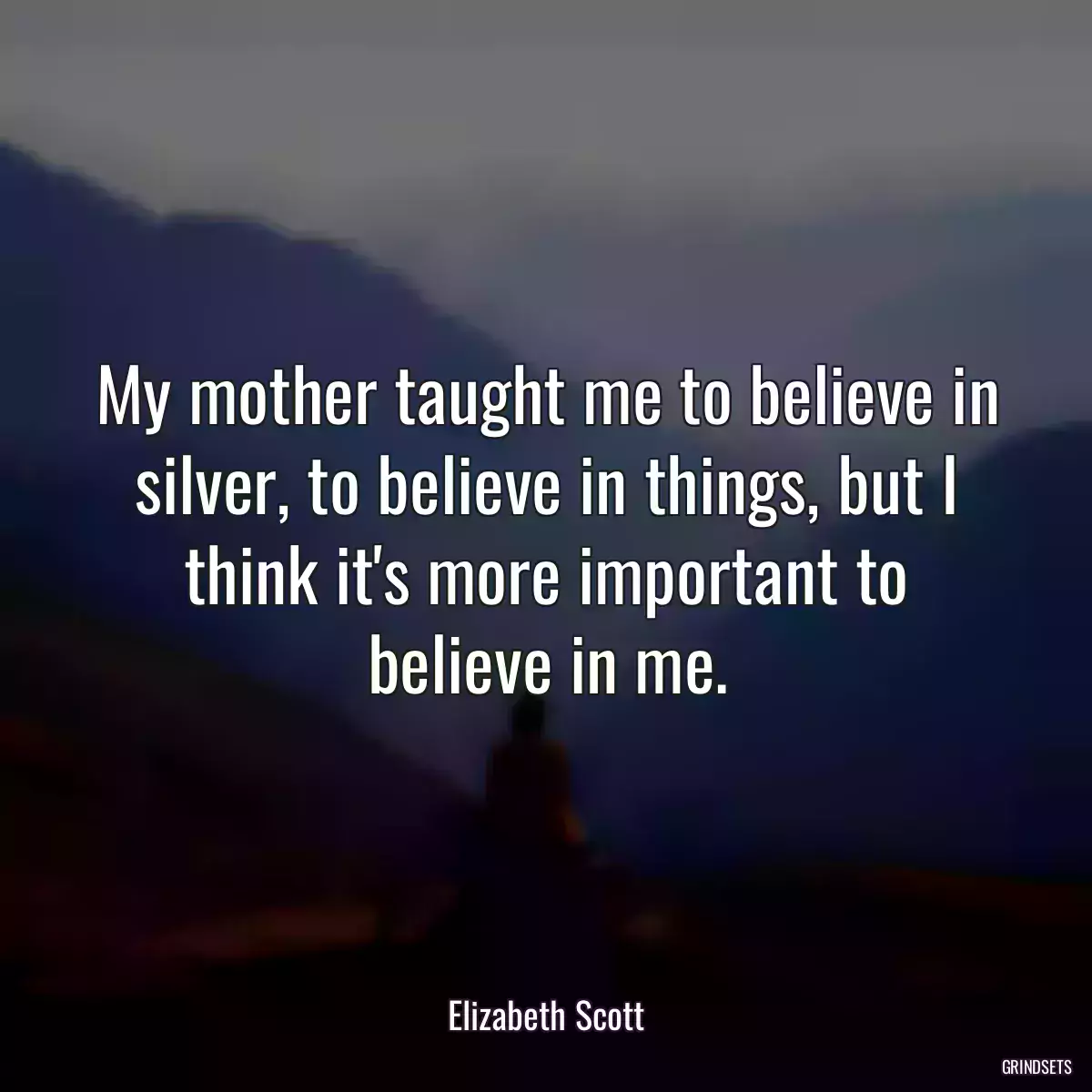 My mother taught me to believe in silver, to believe in things, but I think it\'s more important to believe in me.