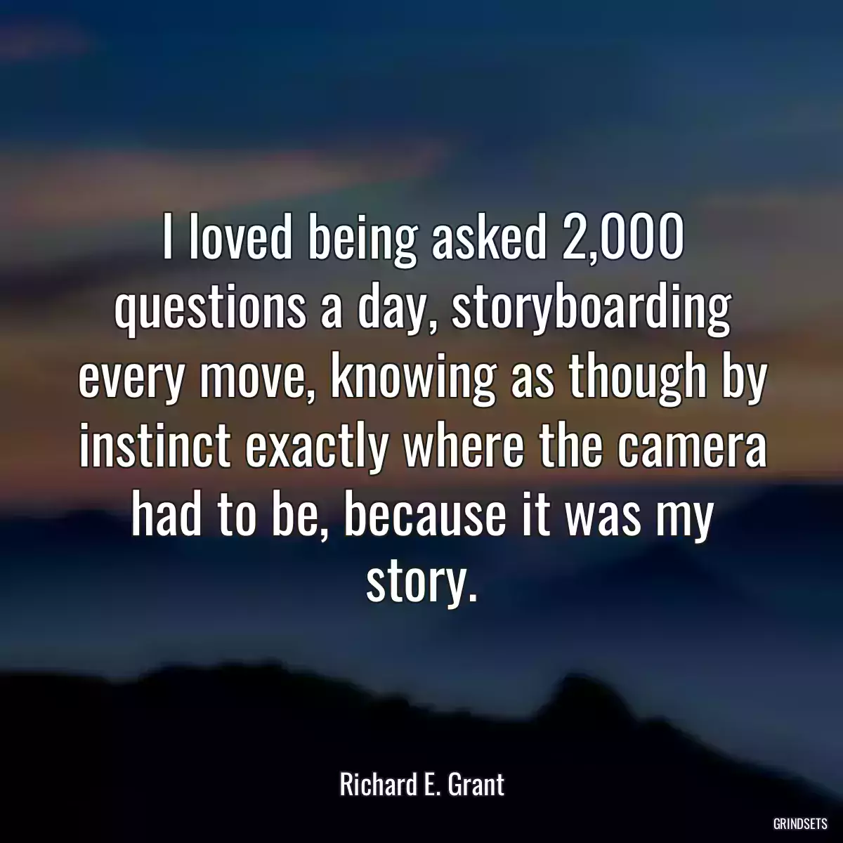 I loved being asked 2,000 questions a day, storyboarding every move, knowing as though by instinct exactly where the camera had to be, because it was my story.