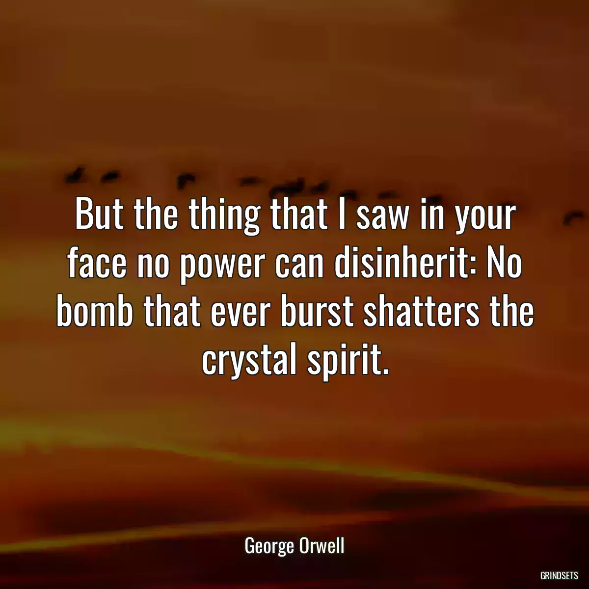 But the thing that I saw in your face no power can disinherit: No bomb that ever burst shatters the crystal spirit.