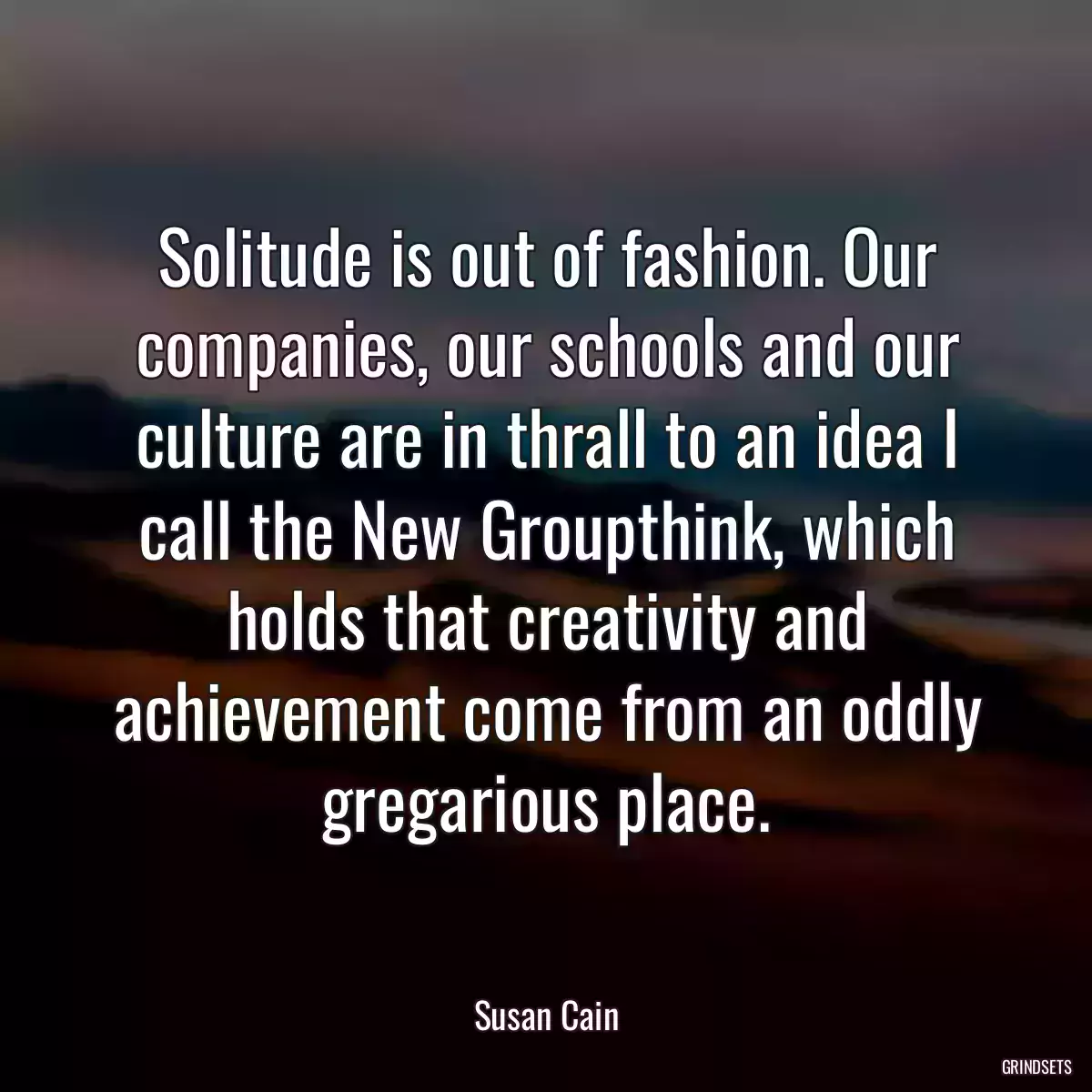 Solitude is out of fashion. Our companies, our schools and our culture are in thrall to an idea I call the New Groupthink, which holds that creativity and achievement come from an oddly gregarious place.