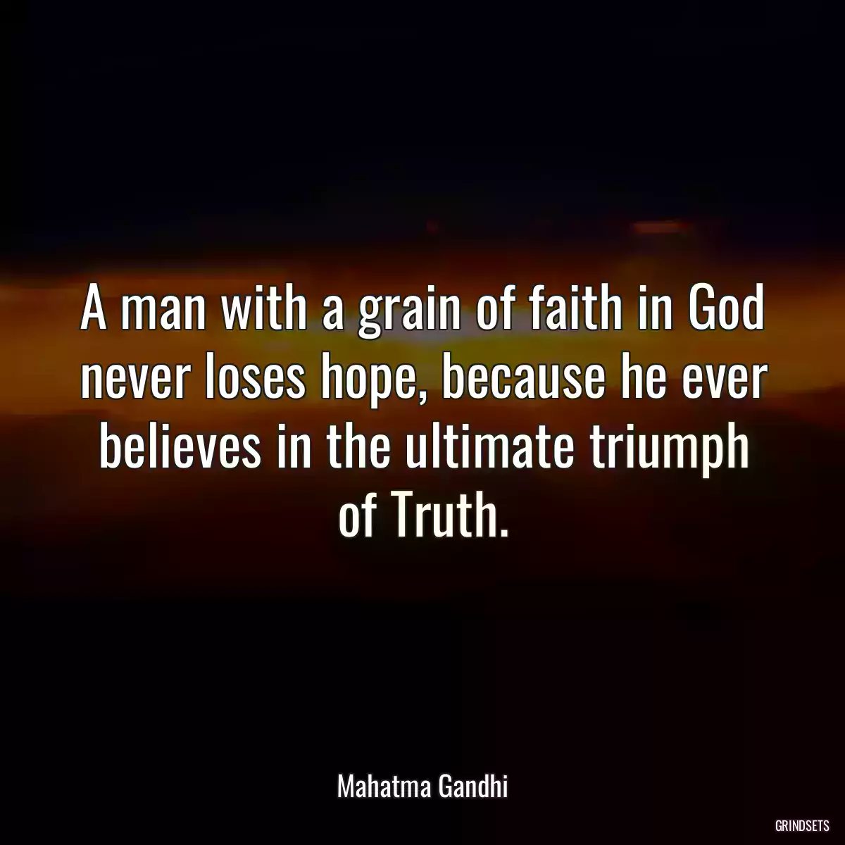 A man with a grain of faith in God never loses hope, because he ever believes in the ultimate triumph of Truth.