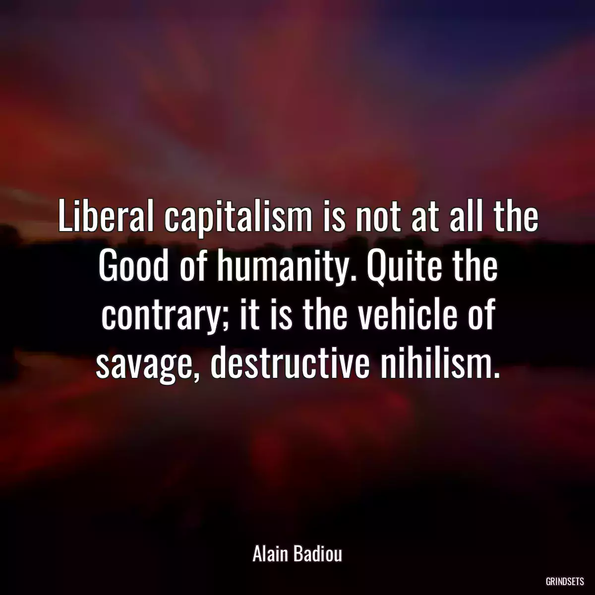 Liberal capitalism is not at all the Good of humanity. Quite the contrary; it is the vehicle of savage, destructive nihilism.