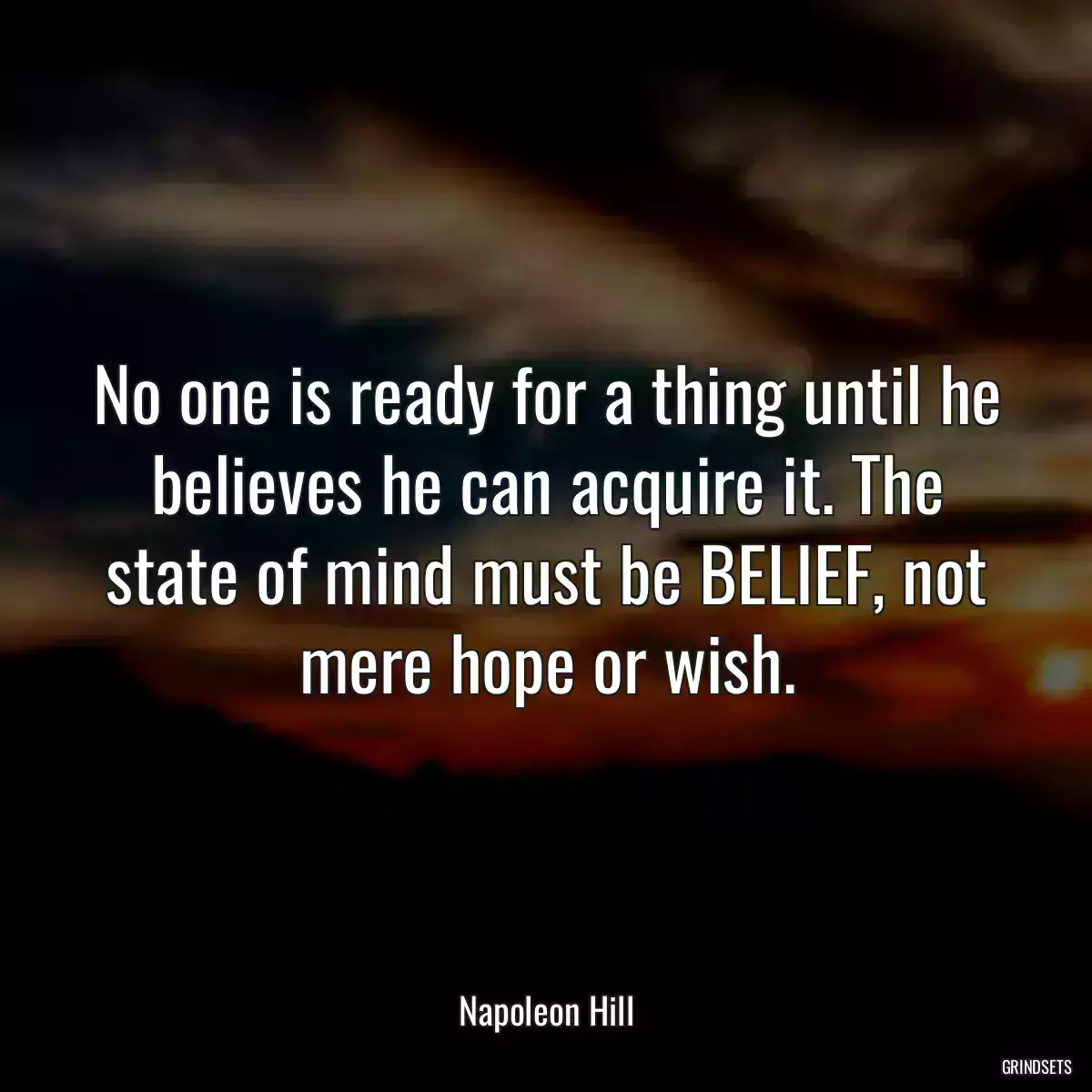 No one is ready for a thing until he believes he can acquire it. The state of mind must be BELIEF, not mere hope or wish.