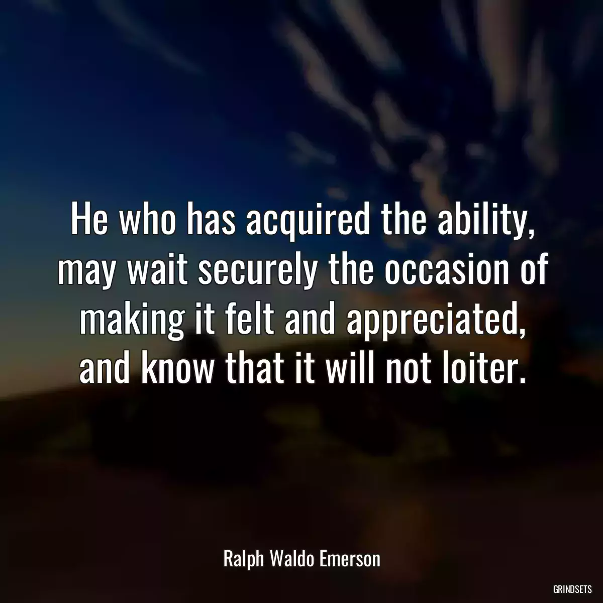 He who has acquired the ability, may wait securely the occasion of making it felt and appreciated, and know that it will not loiter.