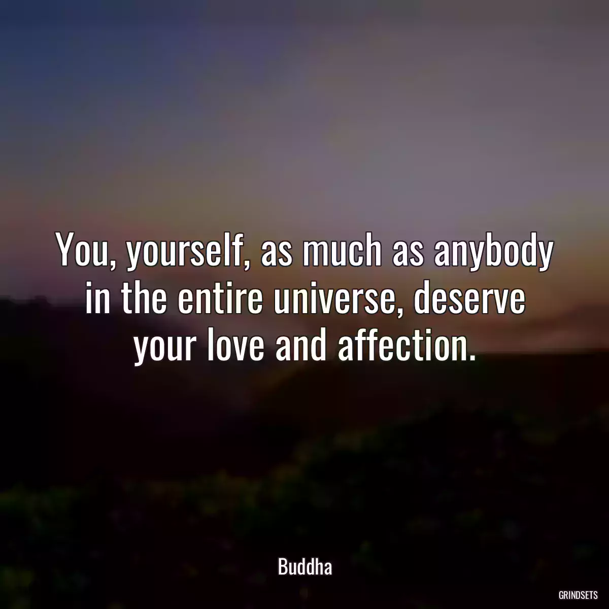 You, yourself, as much as anybody in the entire universe, deserve your love and affection.
