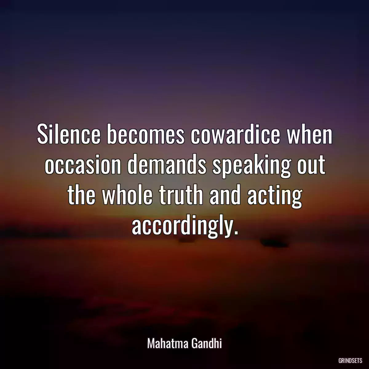 Silence becomes cowardice when occasion demands speaking out the whole truth and acting accordingly.