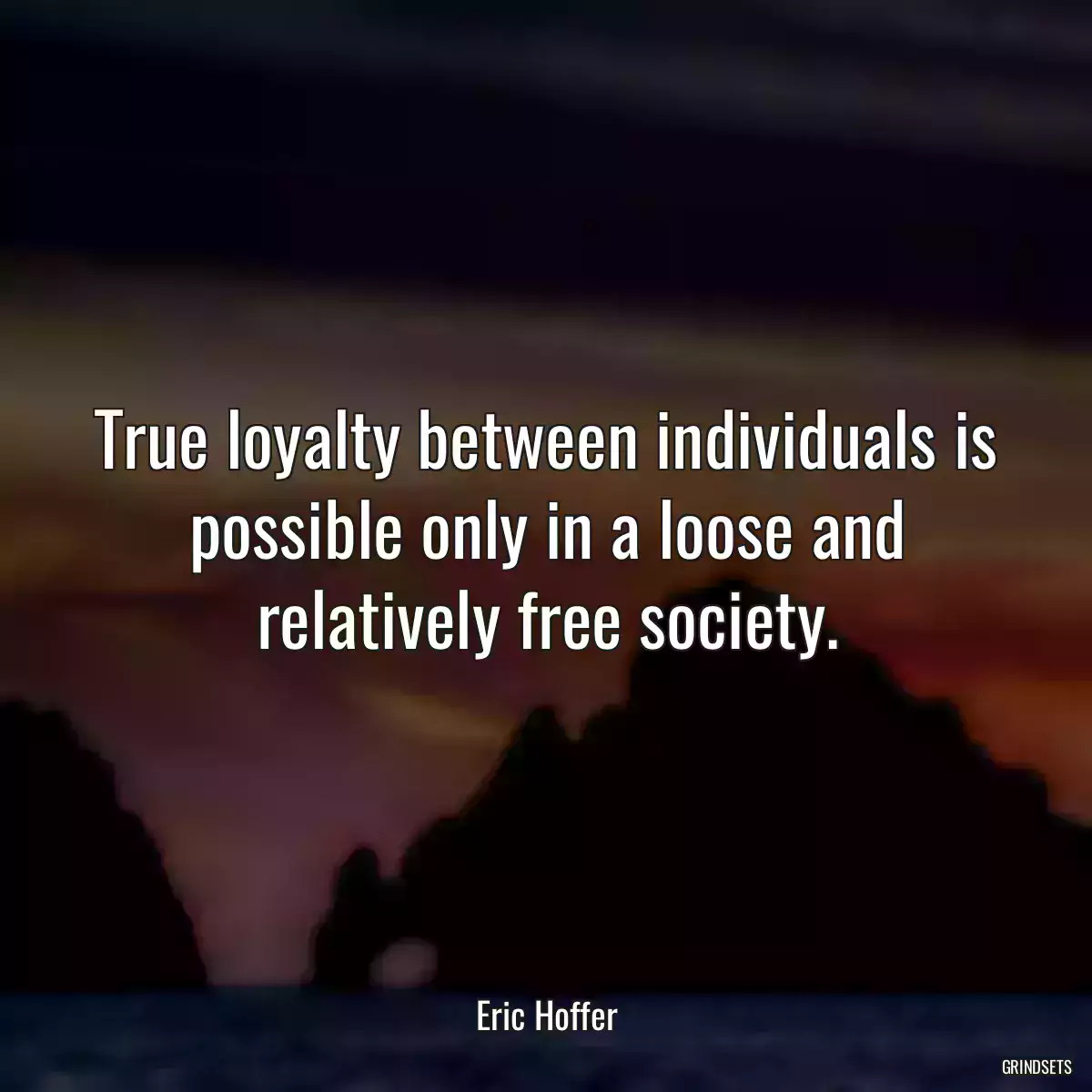 True loyalty between individuals is possible only in a loose and relatively free society.