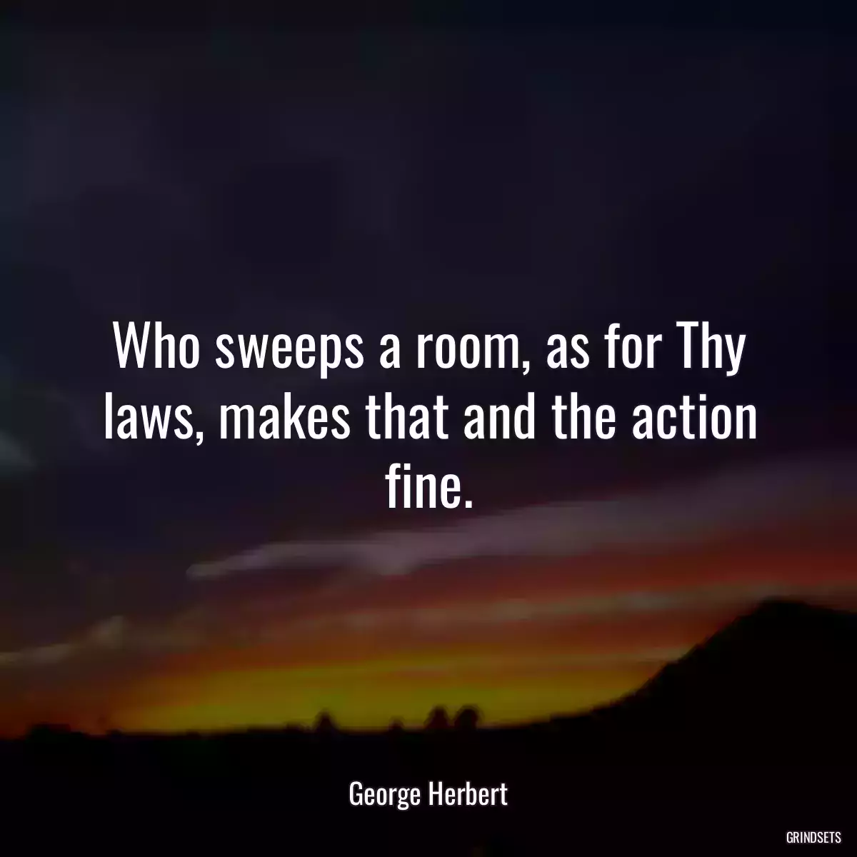 Who sweeps a room, as for Thy laws, makes that and the action fine.