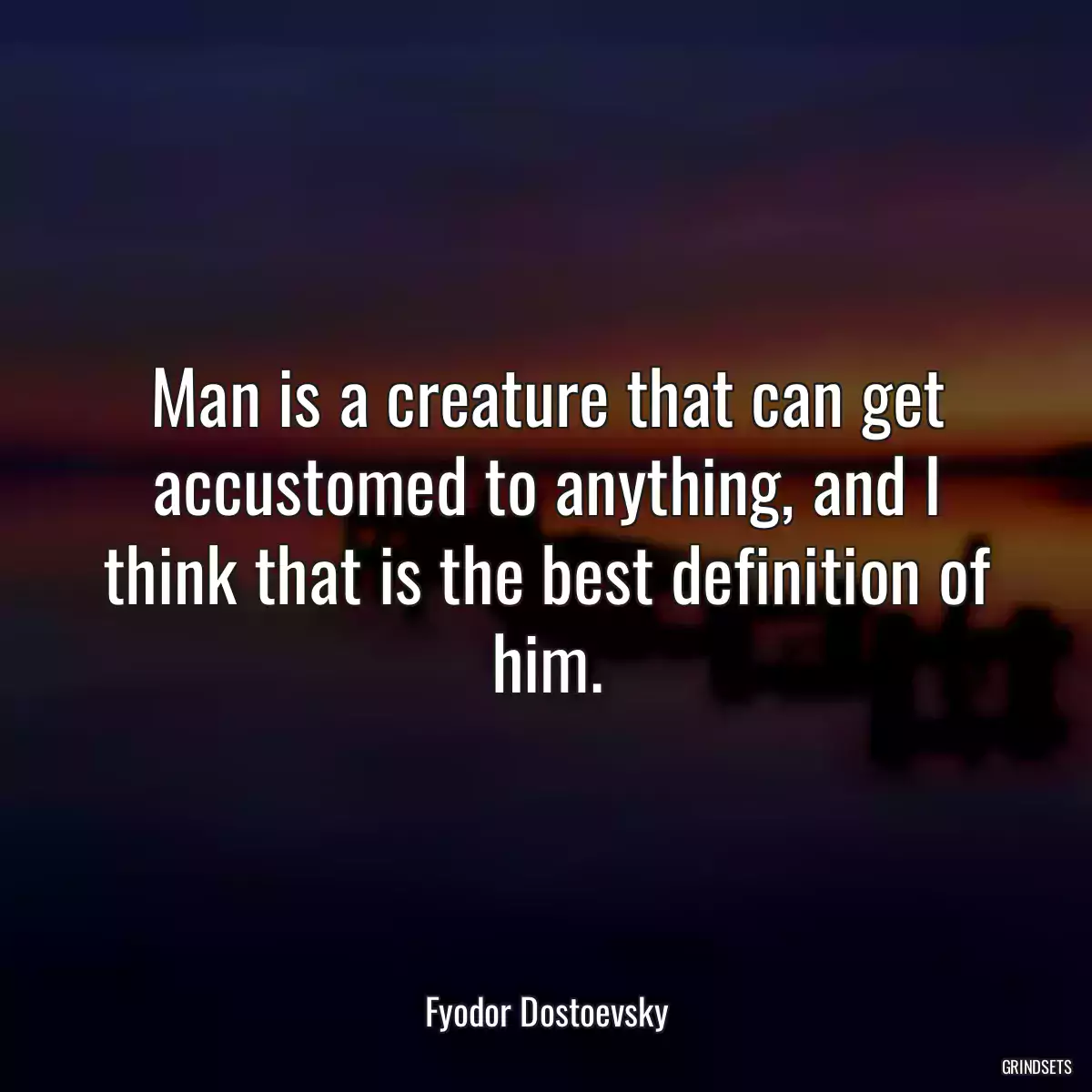 Man is a creature that can get accustomed to anything, and I think that is the best definition of him.