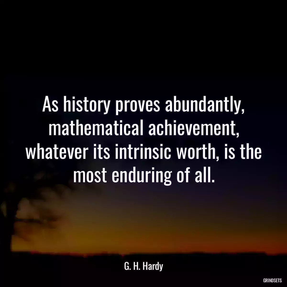 As history proves abundantly, mathematical achievement, whatever its intrinsic worth, is the most enduring of all.