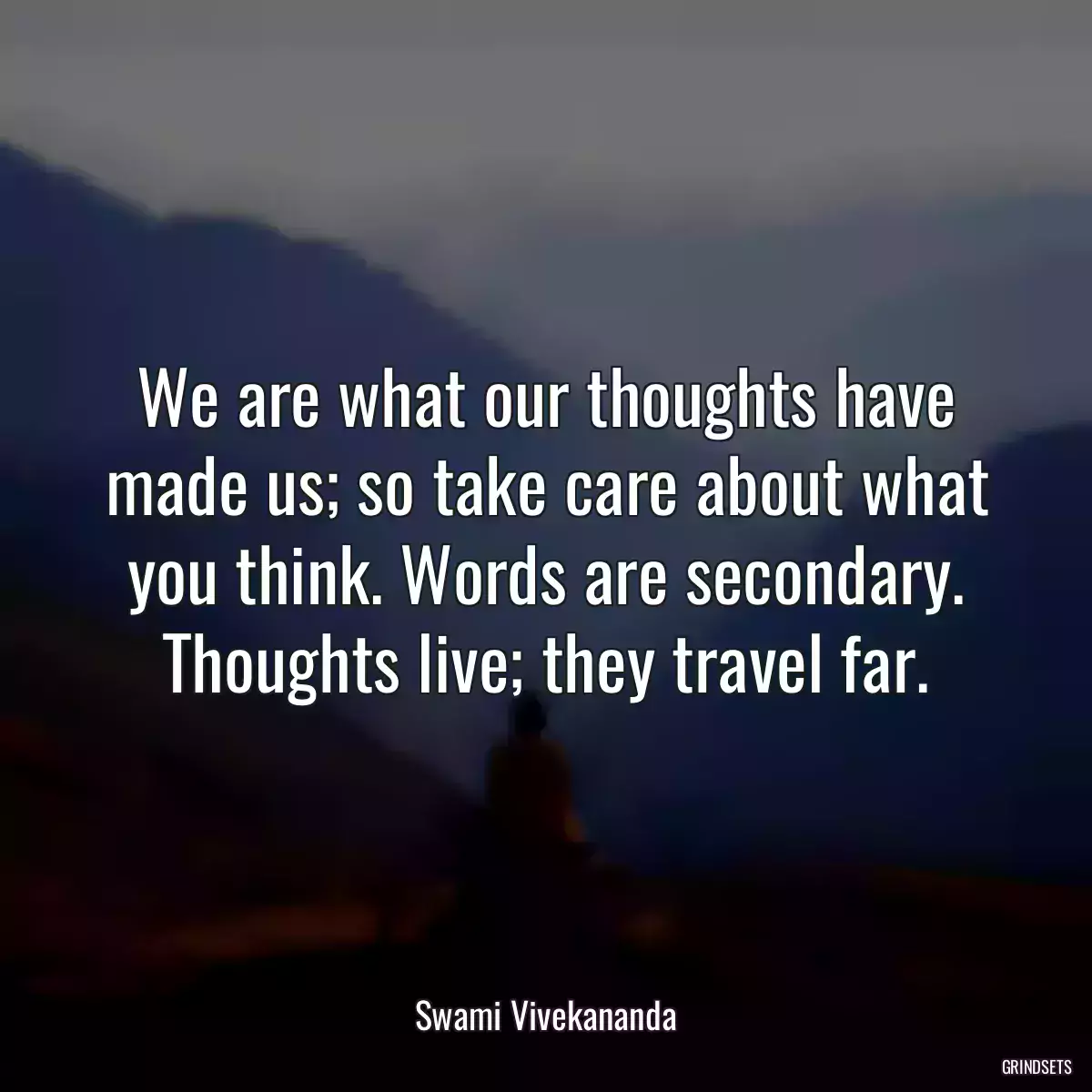 We are what our thoughts have made us; so take care about what you think. Words are secondary. Thoughts live; they travel far.