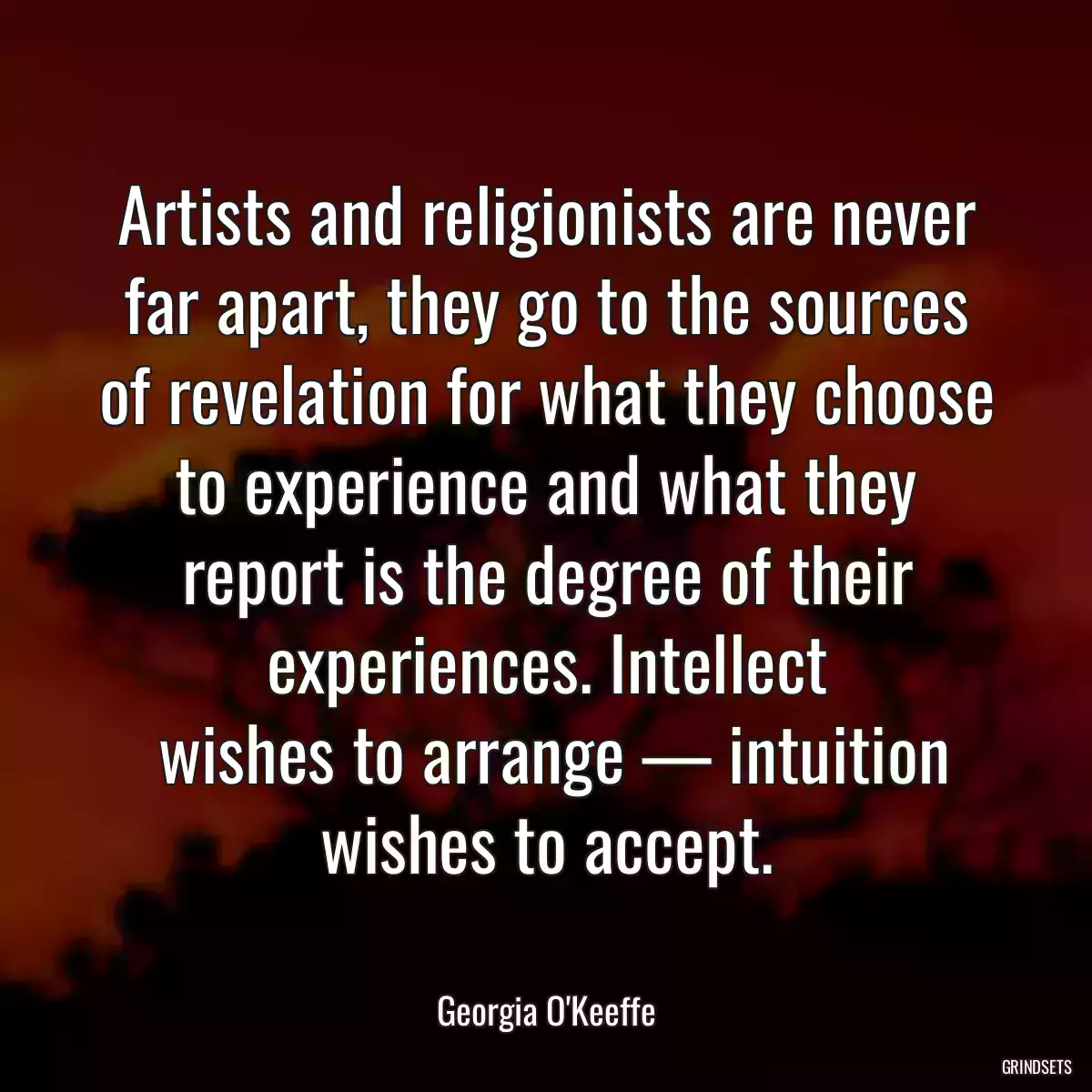 Artists and religionists are never far apart, they go to the sources of revelation for what they choose to experience and what they report is the degree of their experiences. Intellect
 wishes to arrange — intuition wishes to accept.