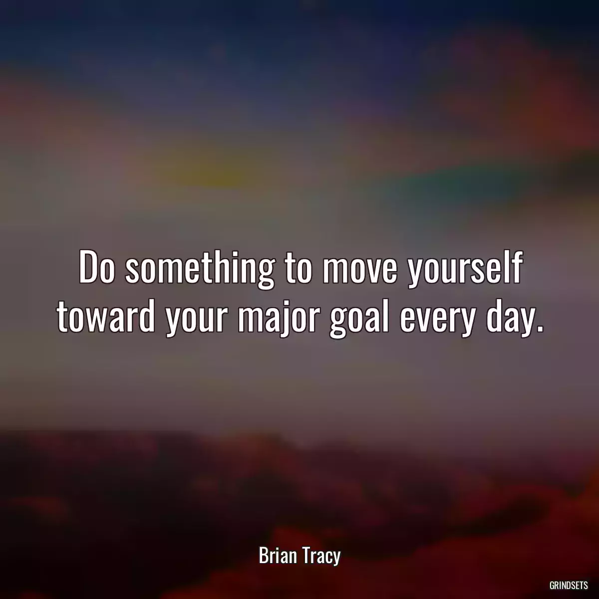 Do something to move yourself toward your major goal every day.