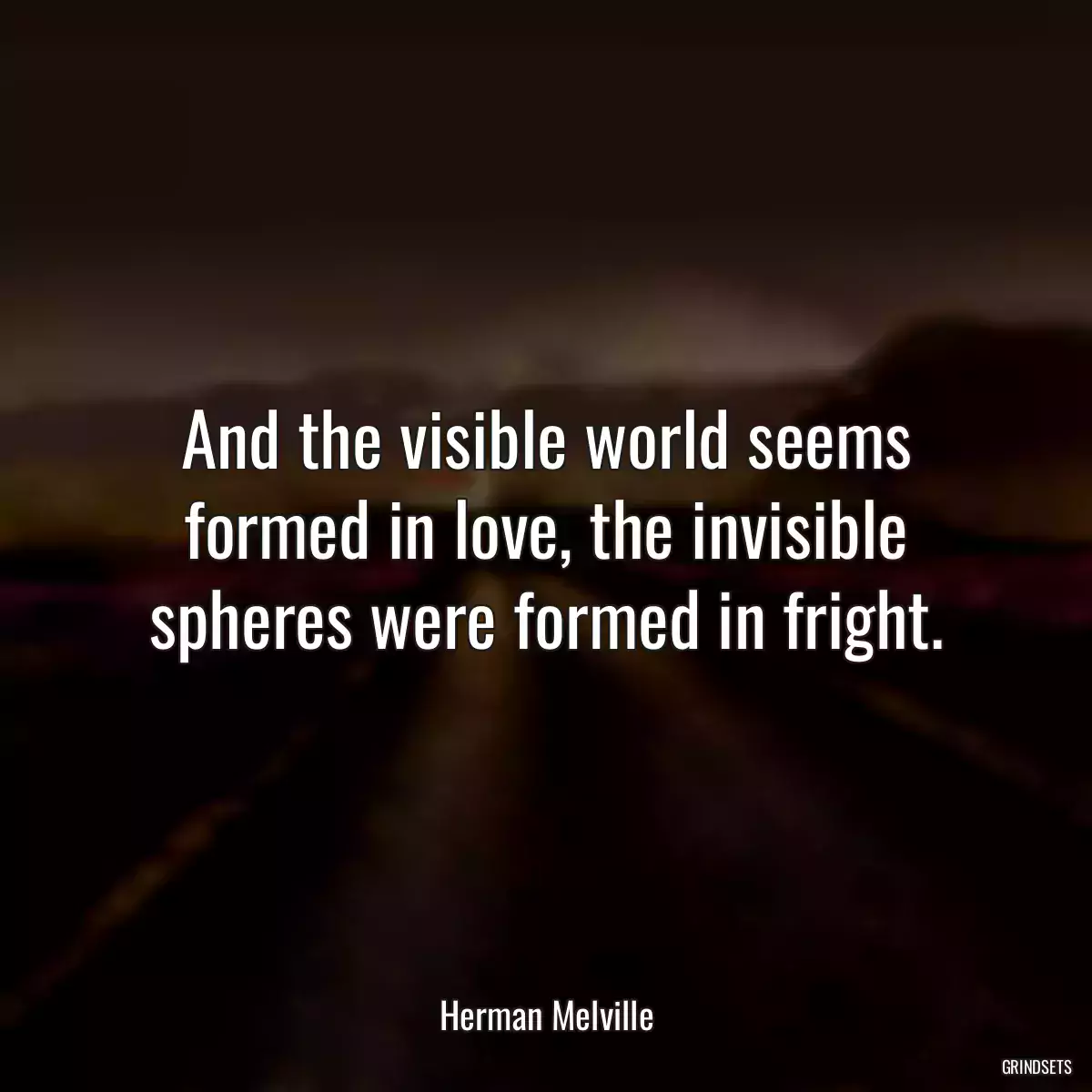 And the visible world seems formed in love, the invisible spheres were formed in fright.