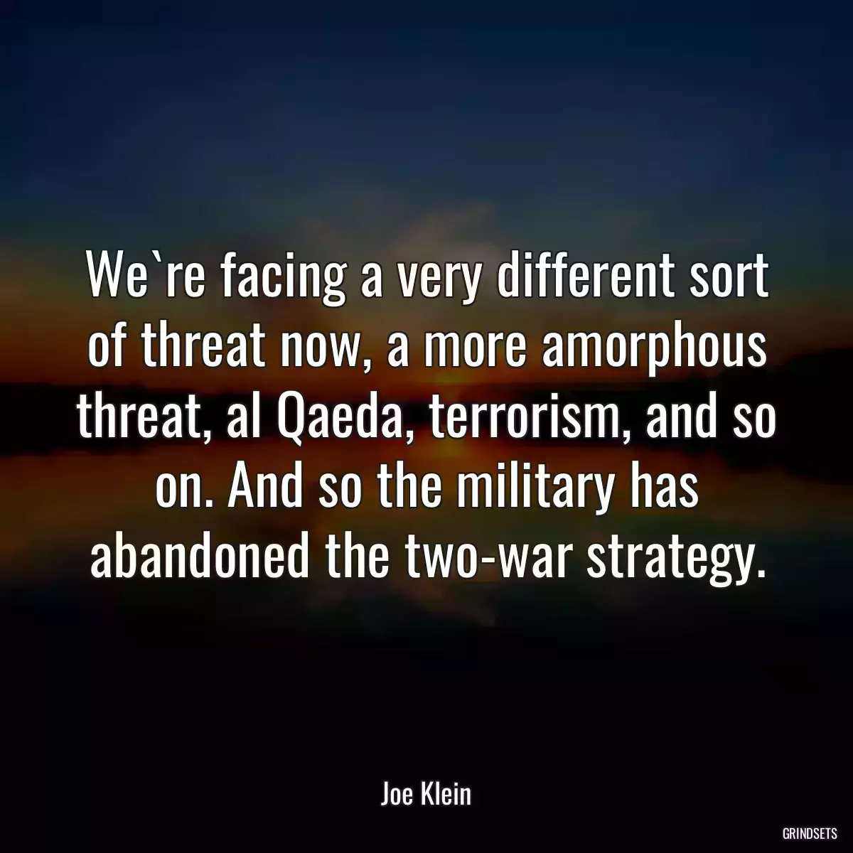 We`re facing a very different sort of threat now, a more amorphous threat, al Qaeda, terrorism, and so on. And so the military has abandoned the two-war strategy.