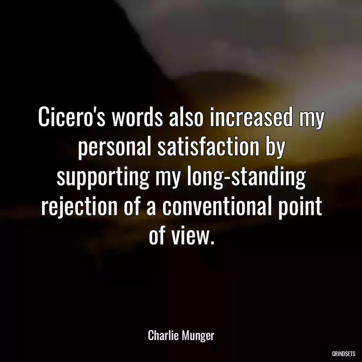 Cicero\'s words also increased my personal satisfaction by supporting my long-standing rejection of a conventional point of view.