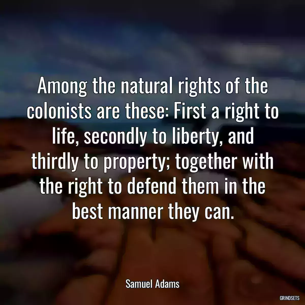 Among the natural rights of the colonists are these: First a right to life, secondly to liberty, and thirdly to property; together with the right to defend them in the best manner they can.