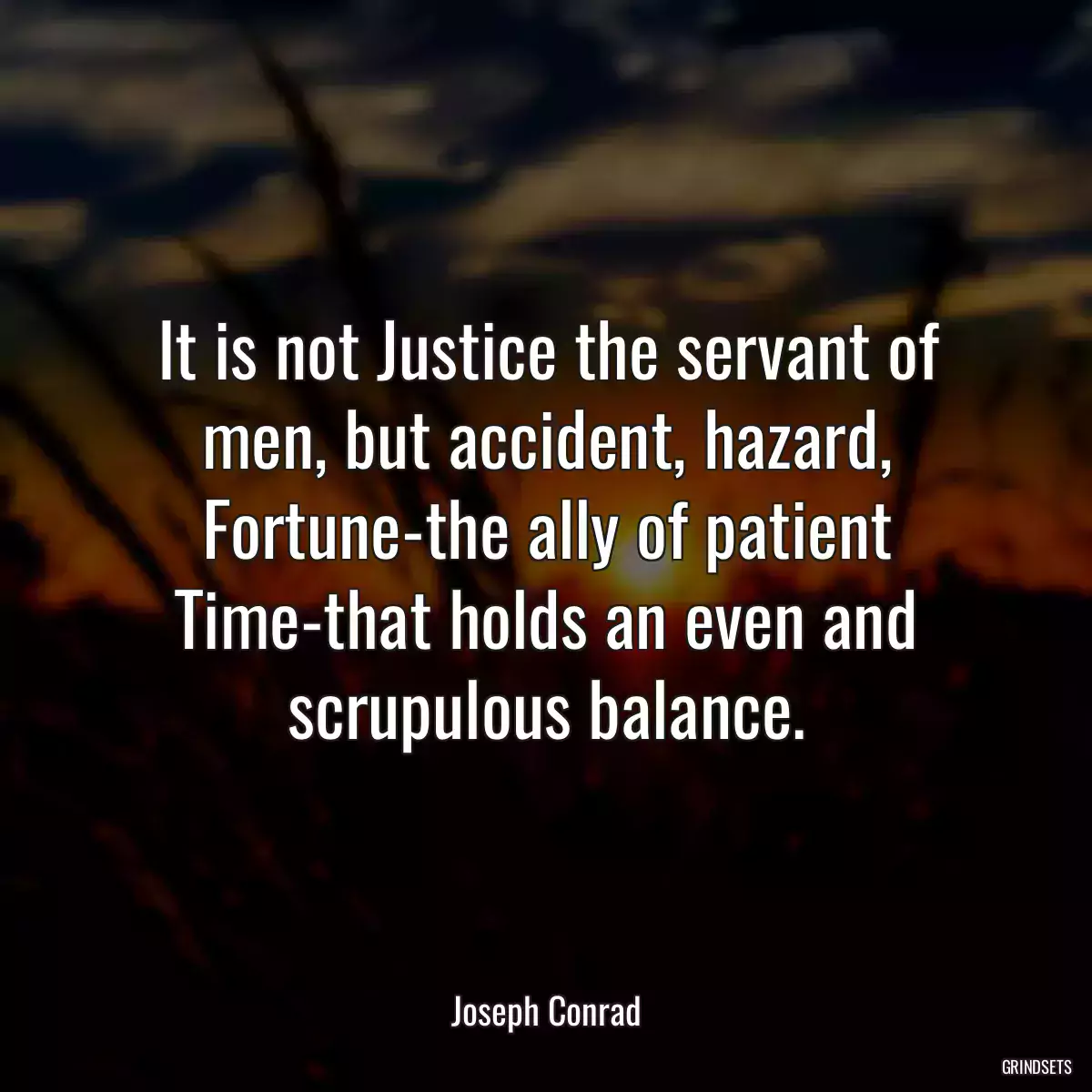It is not Justice the servant of men, but accident, hazard, Fortune-the ally of patient Time-that holds an even and scrupulous balance.