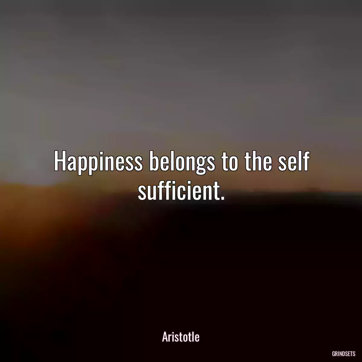 Happiness belongs to the self sufficient.