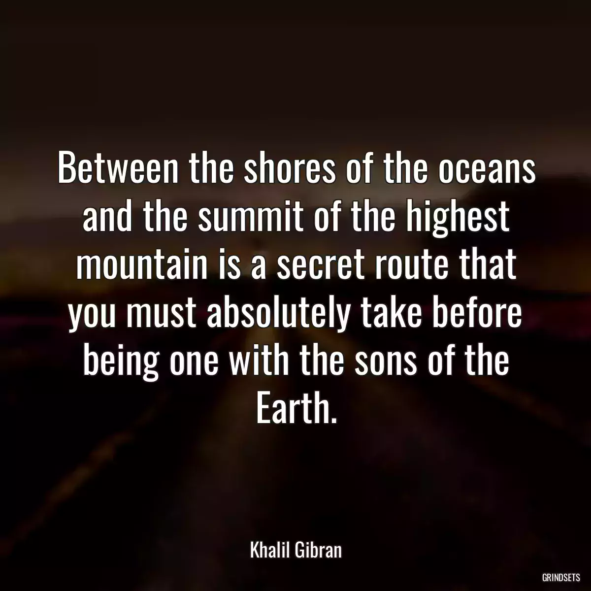 Between the shores of the oceans and the summit of the highest mountain is a secret route that you must absolutely take before being one with the sons of the Earth.