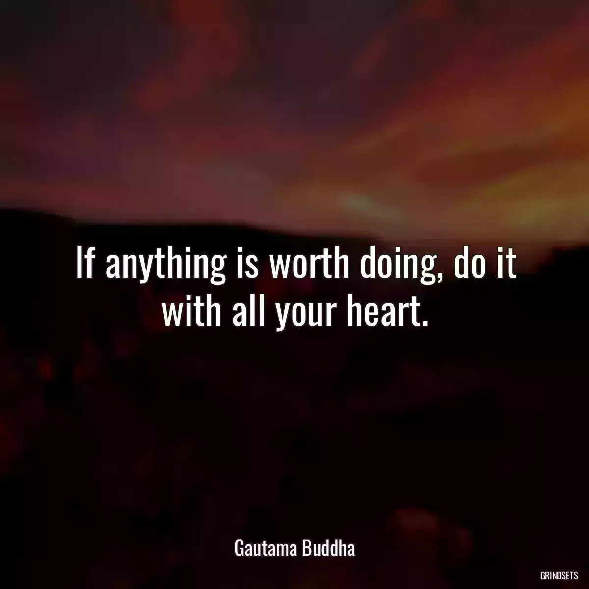 If anything is worth doing, do it with all your heart.