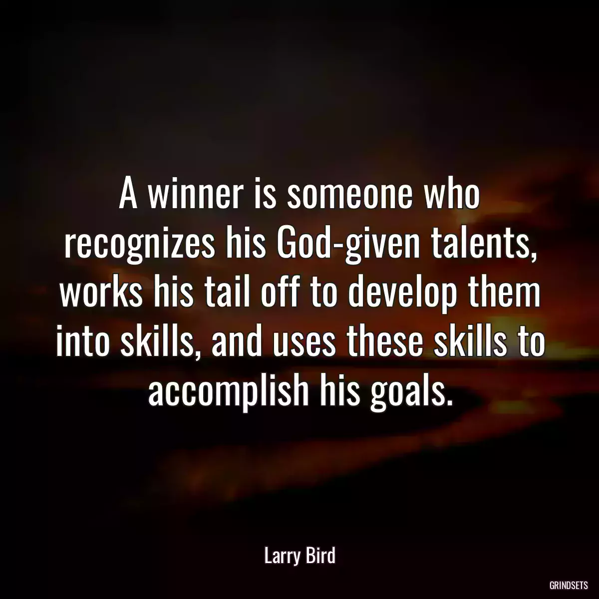 A winner is someone who recognizes his God-given talents, works his tail off to develop them into skills, and uses these skills to accomplish his goals.