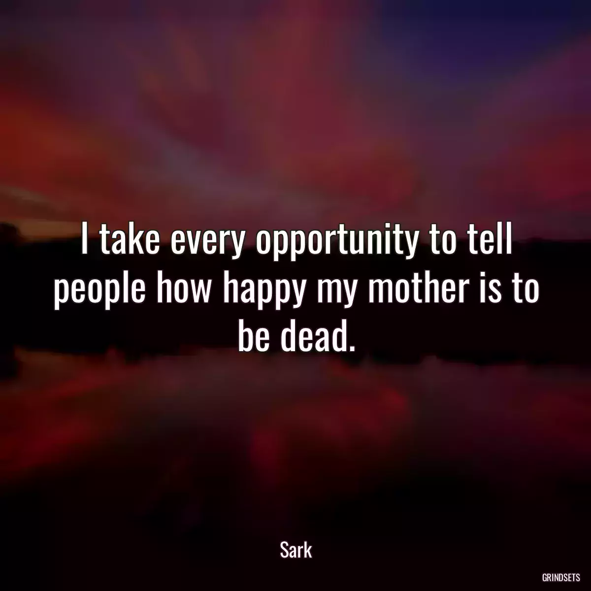 I take every opportunity to tell people how happy my mother is to be dead.