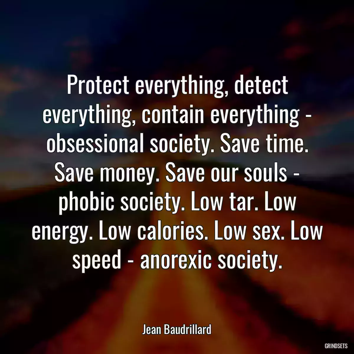 Protect everything, detect everything, contain everything - obsessional society. Save time. Save money. Save our souls - phobic society. Low tar. Low energy. Low calories. Low sex. Low speed - anorexic society.