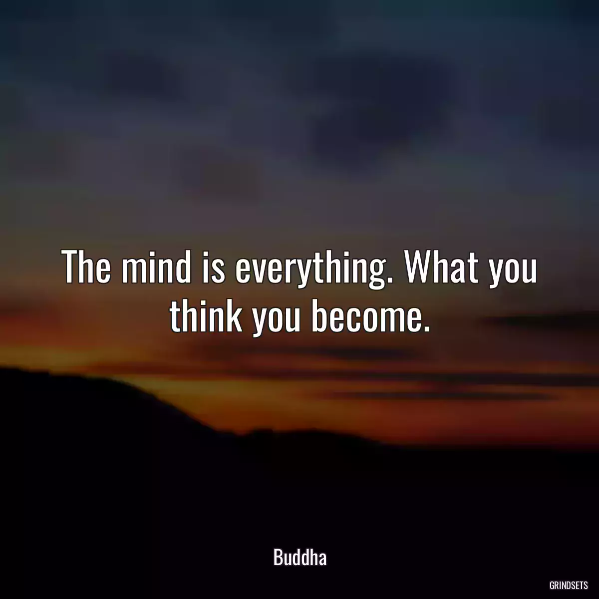 The mind is everything. What you think you become.