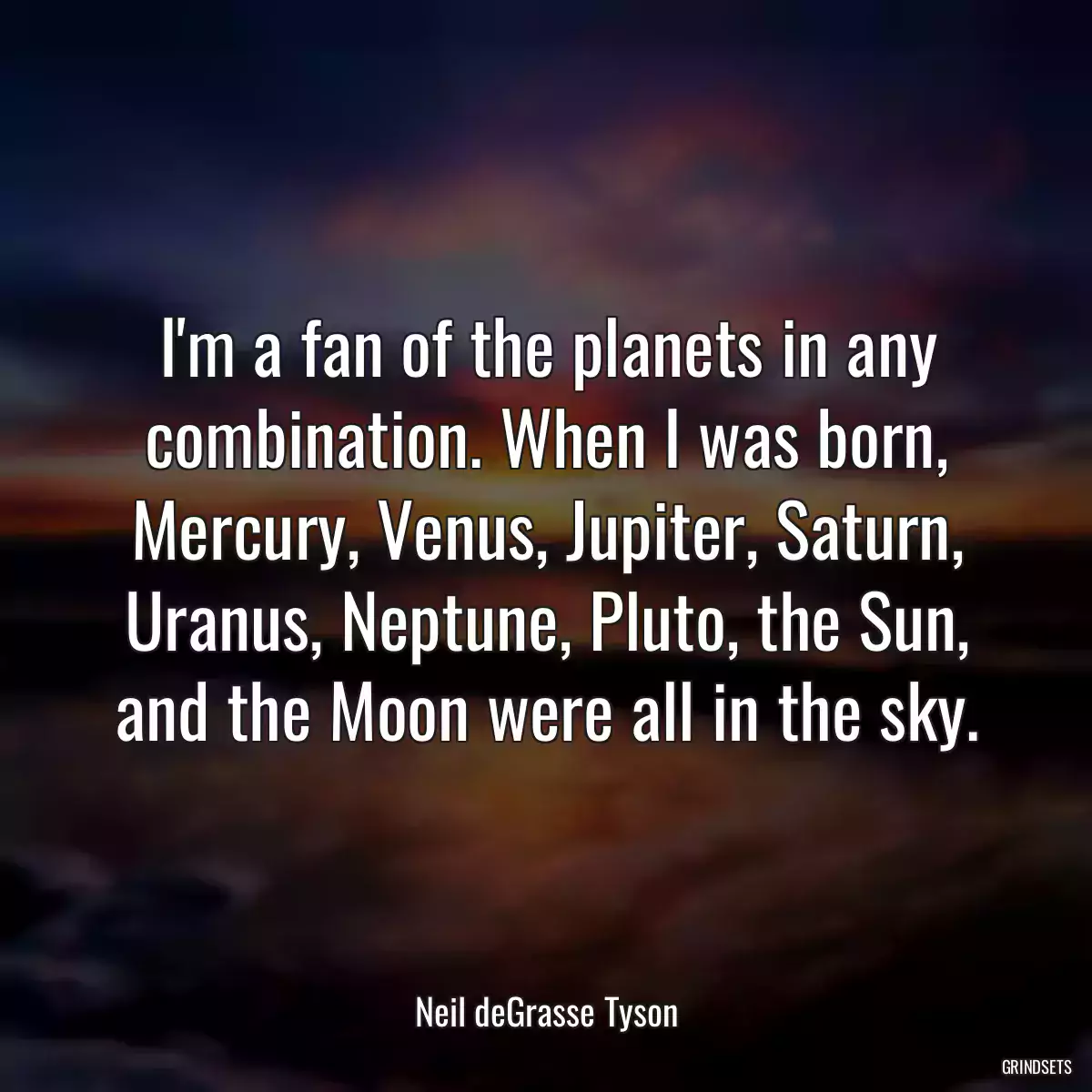 I\'m a fan of the planets in any combination. When I was born, Mercury, Venus, Jupiter, Saturn, Uranus, Neptune, Pluto, the Sun, and the Moon were all in the sky.