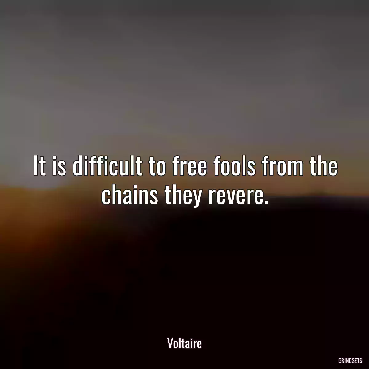 It is difficult to free fools from the chains they revere.