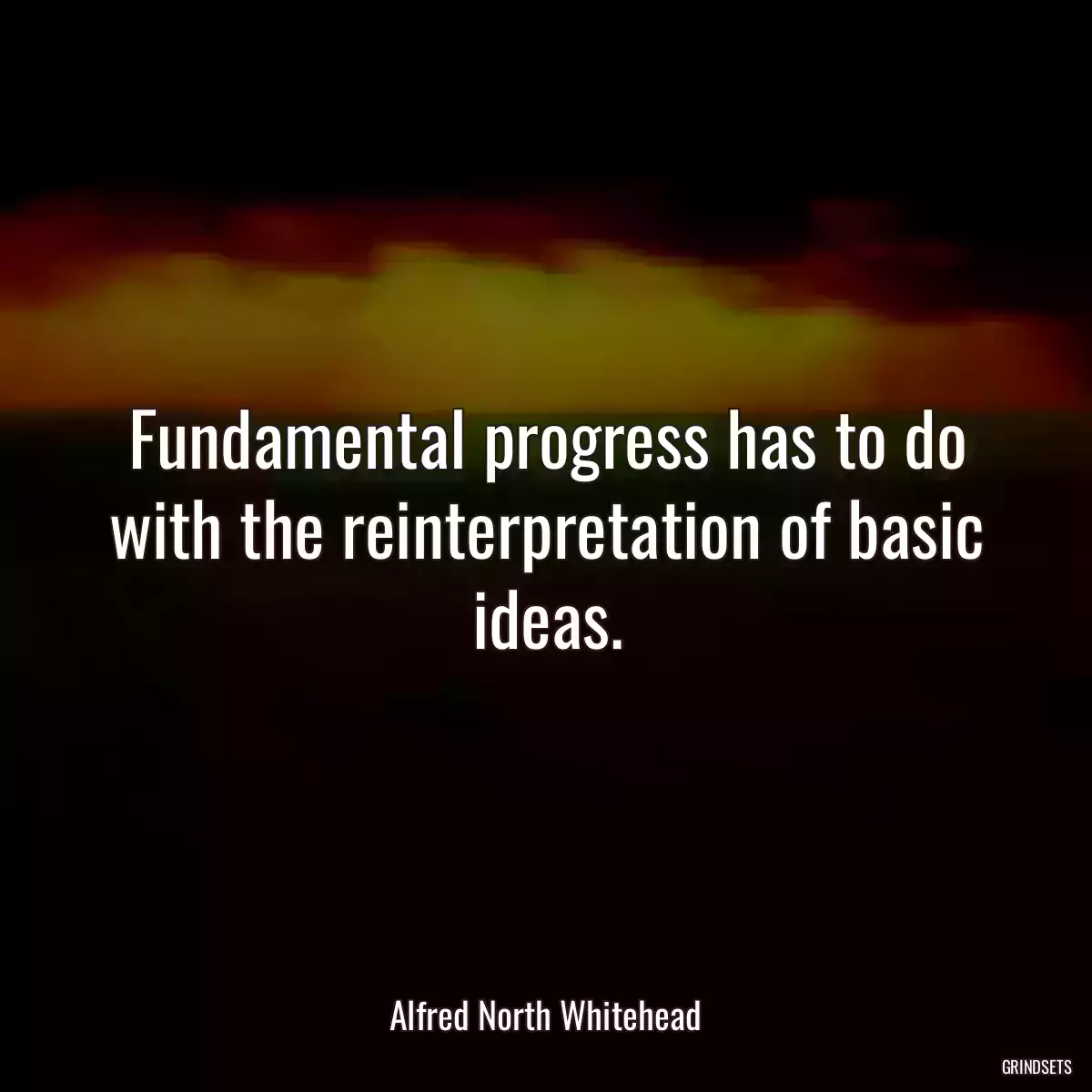 Fundamental progress has to do with the reinterpretation of basic ideas.