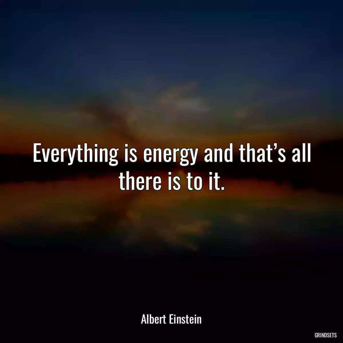 Everything is energy and that’s all there is to it.