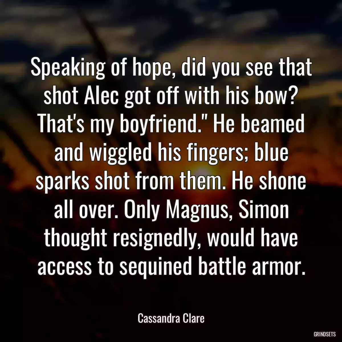 Speaking of hope, did you see that shot Alec got off with his bow? That\'s my boyfriend.\